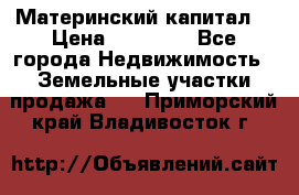 Материнский капитал  › Цена ­ 40 000 - Все города Недвижимость » Земельные участки продажа   . Приморский край,Владивосток г.